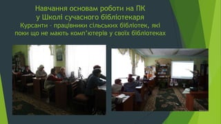 Навчання основам роботи на ПК
у Школі сучасного бібліотекаря
Курсанти – працівники сільських бібліотек, які
поки що не мають комп’ютерів у своїх бібліотеках
 