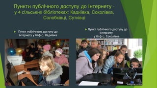 Пункти публічного доступу до Інтернету –
у 4 сільських бібліотеках: Кадиївка, Соколівка,
Солобківці, Сутківці
 Пункт публічного доступу до
інтернету у б/ф с. Кадиївка
 Пункт публічного доступу до
інтернету
у б/ф с. Соколівка
 