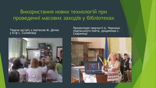 Використання нових технологій при
проведенні масових заходів у бібліотеках
Творча зустріч з поетесою М. Дячок
у б/ф с. Солобківці
Презентація творчості А. Черниша –
подільського поета, уродженця с.
Скаржинці
 
