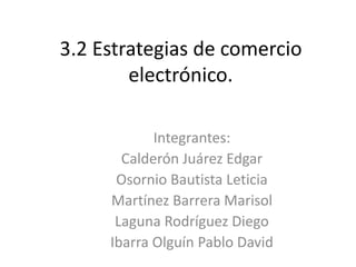 Integrantes:
Calderón Juárez Edgar
Osornio Bautista Leticia
Martínez Barrera Marisol
Laguna Rodríguez Diego
Ibarra Olguín Pablo David
3.2 Estrategias de comercio
electrónico.
 