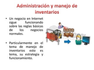• Un negocio en Internet
sigue funcionando
sobre las reglas básicas
de los negocios
normales.
• Particularmente en el
tema de manejo de
inventarios esto es
tema, su estrategia y
funcionamiento.
 