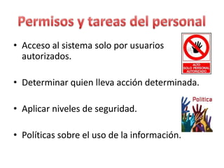 • Acceso al sistema solo por usuarios
autorizados.
• Determinar quien lleva acción determinada.
• Aplicar niveles de seguridad.
• Políticas sobre el uso de la información.
 