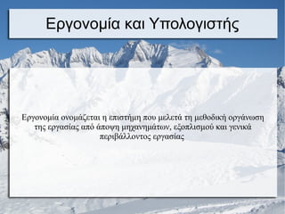 Εργονομία και Υπολογιστής
Εργονομία ονομάζεται η επιστήμη που μελετά τη μεθοδική οργάνωση
της εργασίας από άποψη μηχανημάτων, εξοπλισμού και γενικά
περιβάλλοντος εργασίας
 