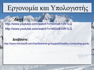 Εργονομία και Υπολογιστής
Δείτε:
http://www.youtube.com/watch?v=k8XsB10R1LQ
http://www.youtube.com/watch?v=k8XsB10R1LQ
Διαβάστε:
http://www.microsoft.com/hardware/el-gr/support/healthy-computing-guide
 