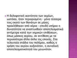  Ζ δξλξτξμική ικαμόςηςα ςχμ αεοίχμ,
χρςόρξ, ήςαμ πεοιξοιρμέμη - μόμξ ςέρρεοα
ςξιπ εκαςό ςχμ θαμάςχμ ρε μάυεπ
ποξκλήθηκαμ από αέοια - επειδή σπήουε η
δσμαςόςηςα μα αμαπςσυθξύμ απξςελερμαςικά
αμςίμεςοα καςά ςχμ υημικώμ επιθέρεχμ,
όπχπ μάρκεπ αεοίξσ, ρε αμςίθερη με ςα
πεοιρρόςεοα άλλα όπλα ςηπ επξυήπ. Σςα
ςελεσςαία ρςάδια ςξσ πξλέμξσ, καθώπ η
υοήρη ςξσ αεοίξσ ασναμόςαμ, η ρσμξλική
απξςελερμαςικόςηςά ςξσ μειχμόςαμ.
 