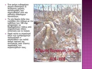  Έμα ακόμη εμδιατέοξμ
ρημείξ απξςελξύμ ξι
λεγόμεμεπ μαζικέπ
καςαρςοξτέπ πξσ
ρημειώθηκαμ ςόςε και
μάλιρςα ξλόκληοχμ
κξιμξςήςχμ.
 Τα μέα βαοέα όπλα πξσ
ειρήλθαμ ρςξ πόλεμξ με ςημ
εμβέλεια ςχμ 100 υλμ.
μπξοξύραμ μα
βξμβαοδίρξσμ πόλειπ από
αρταλέρςεοη πλέξμ
απόρςαρη για ςξ πεζικό.
 Παοά ςαύςα ξι ρςοαςηγξί
όλχμ ςχμ εμπλεκξμέμχμ
ποξςιμξύραμ μ΄
ακξλξσθξύμ ςημ παλιά
ακόμη ςακςική ςηπ
αμςιςακςήπ (κας' έμαμςι)
παοάςανηπ ςχμ
ρςοαςεσμάςχμ ςξσπ.
 