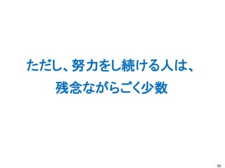 ただし、努力をし続ける人は、
残念ながらごく少数
50
 