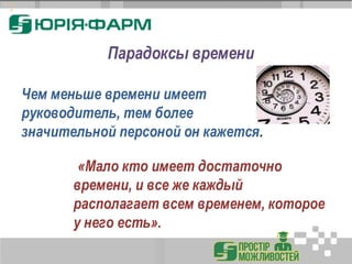 Чем меньше времени имеет
руководитель, тем более
значительной персоной он кажется.
«Мало кто имеет достаточно
времени, и все же каждый
располагает всем временем, которое
у него есть».
Парадоксы времени
 