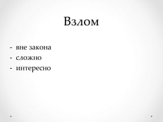 Взлом	
-­‐‑  вне закона	
-­‐‑  сложно	
-­‐‑  интересно	
 