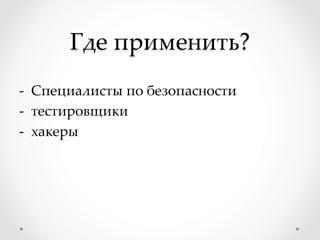 Где применить?	
-­‐‑  Специалисты по безопасности	
-­‐‑  тестировщики	
-­‐‑  хакеры	
 