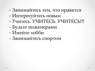 -­‐‑  Занимайтесь тем, что нравится	
-­‐‑  Интересуйтесь новым	
-­‐‑  Учитесь. УЧИТЕСЬ. УЧИТЕСЬ!!!	
-­‐‑  Будьте инженерами	
-­‐‑  Имейте хобби	
-­‐‑  Занимайтесь спортом	
 