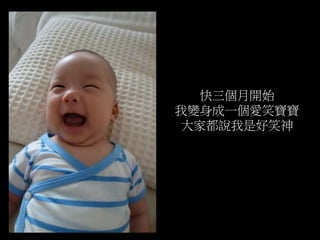 快三個月開始
我變身成一個愛笑寶寶
大家都說我是好笑神
 
