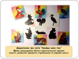 Дидактична гра-лото “Знайди мою тінь”
Мета: розширення обсягу короткочасної зорової
пам’яті, розвиток зорового сприймання та зорової уваги.
 