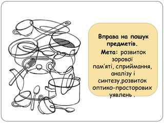 Вправа на пошук
предметів.
Мета: розвиток
зорової
пам’яті, сприймання,
аналізу і
синтезу,розвиток
оптико-просторових
уявлень .
 