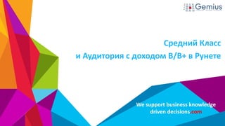 We support business knowledge
driven decisions.com
Средний Класс
и Аудитория с доходом B/B+ в Рунете
 