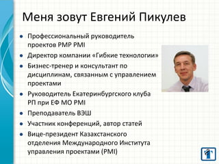 Меня зовут Евгений Пикулев
 Профессиональный руководитель
проектов PMP PMI
 Директор компании «Гибкие технологии»
 Бизн...