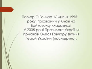 Помер О.Гончар 16 липня 1995
року, похований у Києві на
Байковому кладовищі.
У 2005 році Президент України
присвоїв Олеся Гончару звання
Герой України (посмертно).
 