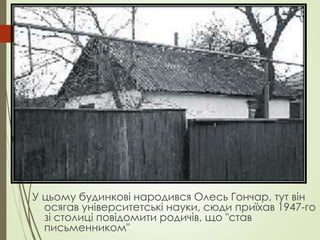 У цьому будинкові народився Олесь Гончар, тут він
осягав університетські науки, сюди приїхав 1947-го
зі столиці повідомити родичів, що "став
письменником"
 