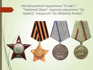 Нагороджений орденами "Слави" і
"Червоної Зірки", трьома медалями "За
відвагу", медаллю "За оборону Києва".
 