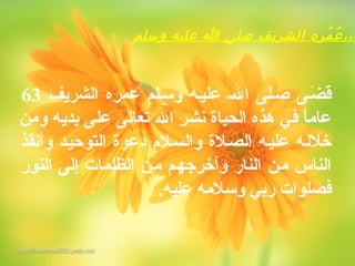 ‫وسلم‬ ‫عليه‬ ‫ا‬ ‫صلى‬ ‫الشريف‬ ‫مره‬ُ ‫ع‬ُ ،،،
‫الشريف‬ ‫عمره‬ ‫وسهلم‬ ‫عليهه‬ ‫اله‬ ‫صهلى‬ ‫ضهى‬َ‫ةق‬ ‫ق‬َ‫ةق‬63
‫ومن‬ ‫يديه‬ ‫على‬ ‫تعالى‬ ‫ال‬ ‫نشر‬ ‫الحياة‬ ‫هذه‬ ‫في‬ ‫ا‬ً‫ُب‬‫عام‬
‫وأنقذ‬ ‫التوحيهد‬ ‫دعوة‬ ‫والسهلم‬ ‫الصهلة‬ ‫عليهه‬ ‫خللهه‬
‫النور‬ ‫إلى‬ ‫الظلمات‬ ‫مهن‬ ‫وأخرجههم‬ ‫النار‬ ‫مهن‬ ‫الناس‬
.‫عليه‬ ‫وسلمه‬ ‫ربي‬ ‫فصلوات‬
 