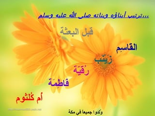 ‫وسلم‬ ‫عليه‬ ‫ا‬ ‫صلى‬ ‫وبناته‬ ‫أبناؤه‬ ‫ترتيب‬،،،
‫سم‬ِ‫م‬ ‫قا‬َ‫ْب‬‫ال‬
‫نب‬َ‫ْب‬‫ي‬ْ‫ز‬َ‫ْب‬
‫ية‬ّ‫ة‬‫ق‬َ‫ْب‬‫ر‬ُ‫م‬
‫مة‬َ‫ْب‬ ‫ط‬ِ‫م‬ ‫فا‬َ‫ْب‬
‫البعثة‬ ‫قبل‬
‫كلثوم‬ُ‫م‬ ‫أم‬ُ‫م‬
‫مكة‬ ‫في‬ ‫ا‬ً ‫جميع‬ ‫ولدوا‬ُ‫م‬
 