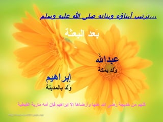 ‫القبطية‬ ‫مارية‬ ‫أمه‬ ‫فإن‬ ‫إبراهيم‬ ‫إل‬ ‫وأرضاها‬ ‫عنها‬ ‫ال‬ ‫رضى‬ ‫خديجة‬ ‫من‬ ‫كلهم‬ُ‫م‬
‫وسلم‬ ‫عليه‬ ‫ا‬ ‫صلى‬ ‫وبناته‬ ‫أبناؤه‬ ‫ترتيب‬،،،
‫عبدال‬
‫بمكة‬ ‫ولد‬ُ‫م‬
‫إبراهيم‬
‫بالمدينة‬ ‫ولد‬ُ‫م‬
‫ثة‬َ‫ْب‬‫بع‬ِ‫م‬‫ال‬ ‫بعد‬َ‫ْب‬
 