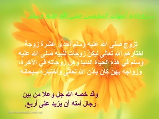 ‫زوجة‬ ‫عشرة‬ ‫إحدى‬ ‫وسلم‬ ‫عليه‬ ‫ال‬ ‫صلى‬ ‫تزوج‬
‫عليه‬ ‫ال‬ ‫صلى‬ ‫لنبيه‬ ‫زوجات‬ ‫ن‬ّ‫ة‬ ‫ليك‬ ‫تعالى‬ ‫ال‬ ‫اختارهم‬
،‫الخرة‬ ‫في‬ ‫زوجاته‬ ‫وهن‬ ‫الدنيا‬ ‫الحياة‬ ‫هذه‬ ‫في‬ ‫وسلم‬
‫سبحانه‬ ‫واختياره‬ ‫تعالى‬ ‫ال‬ ‫بإذن‬ ‫كان‬ ‫بهن‬ ‫وزواجه‬
‫وسلم‬ ‫عليه‬ ‫ا‬ ‫صلى‬ ‫المؤمنين‬ ‫أمهات‬ ‫زوجاته‬،،،
‫بين‬ ‫من‬ ‫وعل‬ ‫جل‬ ‫ال‬ ‫خصه‬ ‫وقد‬
.‫أربع‬ ‫على‬ ‫يزيد‬ ‫أن‬ ‫أمته‬ ‫رجال‬
 