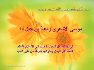 ‫وسلم‬ ‫عليه‬ ‫ا‬ ‫صلى‬ ‫سرفراؤه‬ُ‫ د‬ ،،،،
‫جبل‬ ‫ب ن‬ ‫ومعاذ‬ ‫الشعري‬ ‫موسى‬‫أبا‬
‫إلى‬‫فأسلم‬ ‫السالم‬ ‫إلى‬ ‫داعيي ن‬ ‫اليةم ن‬ ‫أهل‬ ‫جةملة‬ُ‫ز‬
‫كتاب‬ ‫غير‬ ‫م ن‬ ‫ا‬ً ‫طوع‬ ‫وملوكهم‬ ‫اليةم ن‬ ‫أهل‬ ‫ة‬ُ‫ز‬ ‫م‬َ‫ْي‬ ‫عا‬
 