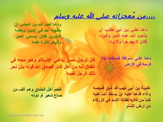 ‫وسلم‬ ‫عليه‬ ‫ا‬ ‫صلى‬ ‫مجعجزاته‬ُ‫ع‬ ‫من‬،،،،
‫أن‬ ‫العباس‬ ‫بين‬ ‫الي‬ ‫لعبيد‬ ‫ودعيا‬
‫ويعلمه‬ ‫الديين‬ ‫فيي‬ ‫الي‬ ‫يفقهيه‬
‫الحبر‬ ‫يمى‬‫ي‬‫يس‬ُ‫ي‬ ‫فكان‬ ‫يل‬‫ي‬‫التأوي‬
‫علمه‬ ‫لكثر ة‬ ‫والبحر‬
‫أن‬ ‫طاليب‬ ‫أيبي‬ ‫بين‬ ‫لعليي‬ ‫دعيا‬َ‫ق‬
،‫والبرد‬ ‫الحير‬ ‫عنيه‬ ‫الي‬ ‫يذهيب‬
‫بردا‬ ‫ول‬ ‫ا‬ً‫حر‬ ‫يجد‬ ‫ل‬ ‫فكان‬
‫يدا‬ ‫فساخت‬ ‫سيراقة‬ُ‫ي‬ ‫عليى‬ ‫دعيا‬
‫الرض‬ ‫في‬ ‫فرسه‬
‫قمييصه‬ ‫شيق‬ ‫قيد‬ ‫لهيب‬ ‫أيبي‬ ‫بين‬ ‫عتيبية‬ُ‫ي‬
‫عليه‬ ‫الي‬ ‫يسيلط‬ُ‫ي‬ ‫أين‬ ‫علييه‬ ‫فدعيا‬ ‫وآذاه‬
‫الزرقاء‬ ‫في‬ ‫السد‬ ‫فقتله‬ ‫كلبه‬ ‫من‬ ‫ا‬ً‫كلب‬
‫الشا م‬ ‫أرض‬ ‫من‬
‫من‬ ‫ألف‬ ‫وهم‬ ‫الخندق‬ ‫أهل‬ ‫أطعم‬
‫دونه‬ ‫أو‬ ‫شعير‬ ‫صاع‬
‫في‬ ‫معيه‬ ‫وهيو‬ ‫السيل م‬ ‫يدعيي‬ ‫ممين‬ ‫لرجيل‬ ‫قال‬
‫نحر‬ ‫بأن‬ ‫قوله‬ ‫ال‬ ‫فيصدق‬ ‫النار‬ ‫أهل‬ ‫من‬ ‫أنه‬ ‫القتال‬
‫نفسه‬ ‫الرجل‬ ‫ذلك‬
 