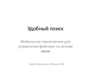Удобный поиск
Мобильное приложение для
управления файлами на основе
тегов
Сергей Коновалов, Москва, 2014
 