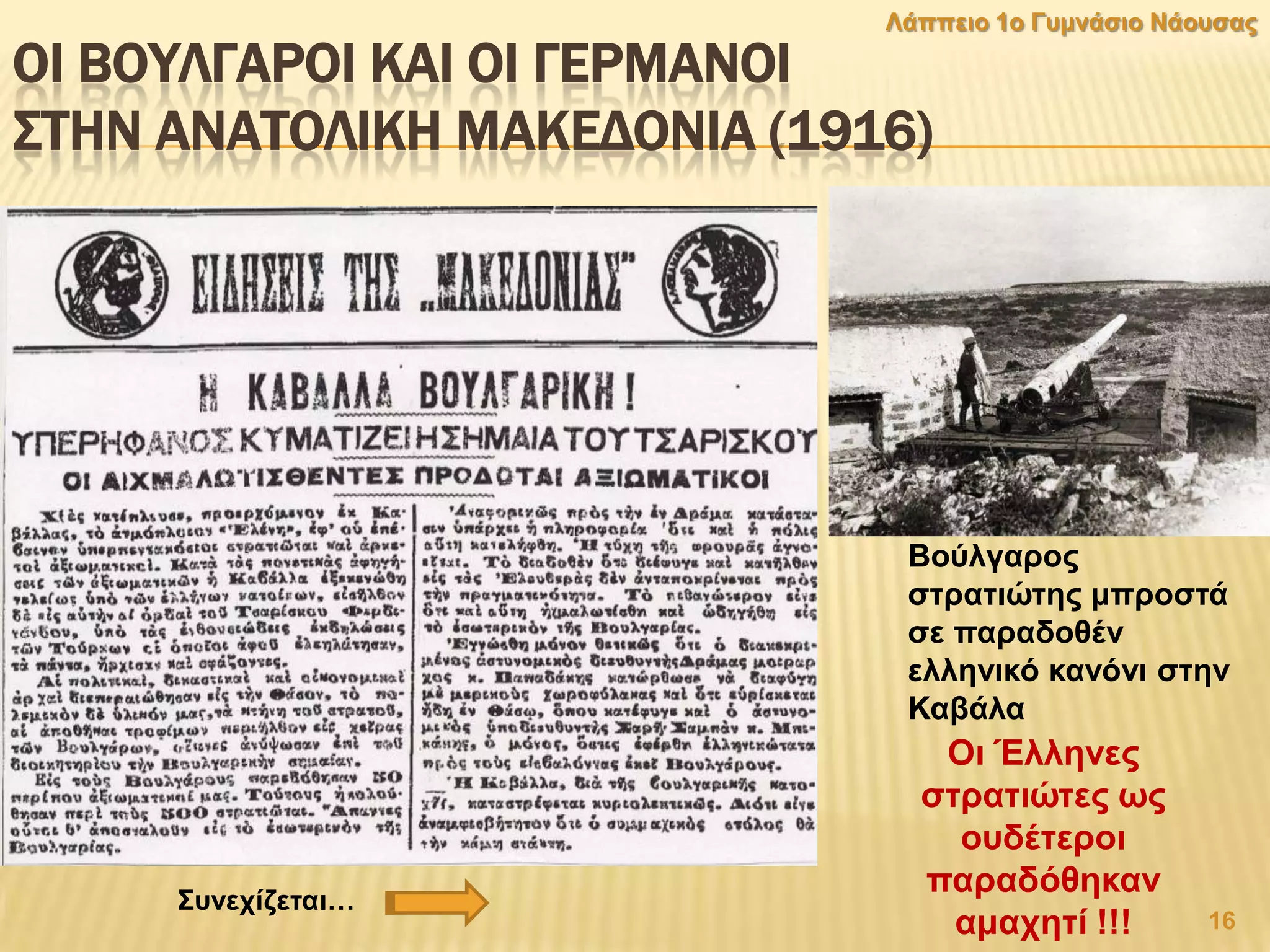 ΟΙ ΒΟΤΛΓΑΡΟΙ ΚΑΙ ΟΙ ΓΕΡΜΑΝΟΙ
΢ΣΗΝ ΑΝΑΣΟΛΙΚΗ ΜΑΚΕΔΟΝΙΑ (1916)
Οη Έιιελεο
ζηξαηηψηεο σο
νπδέηεξνη
παξαδφζεθαλ
ακαρεηί !!!
Βνχιγαξνο
ζηξαηηψηεο κπξνζηά
ζε παξαδνζέλ
ειιεληθφ θαλφλη ζηελ
Καβάια
16
Λάππεην 1ν Γπκλάζην Νάνπζαο
΢πλερίδεηαη…
 