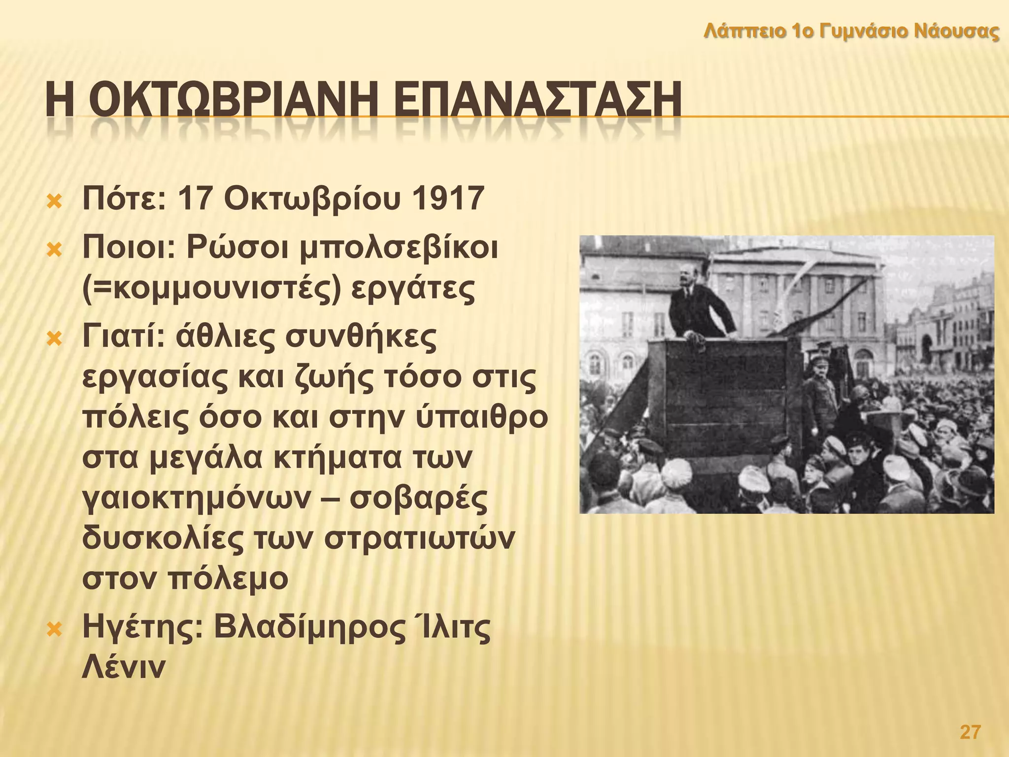 Η ΟΚΣΨΒΡΙΑΝΗ ΕΠΑΝΑ΢ΣΑ΢Η
 Πφηε: 17 Οθησβξίνπ 1917
 Πνηνη: Ρψζνη κπνιζεβίθνη
(=θνκκνπληζηέο) εξγάηεο
 Γηαηί: άζιηεο ζπλζήθεο
εξγαζίαο θαη δσήο ηφζν ζηηο
πφιεηο φζν θαη ζηελ χπαηζξν
ζηα κεγάια θηήκαηα ησλ
γαηνθηεκφλσλ – ζνβαξέο
δπζθνιίεο ησλ ζηξαηησηψλ
ζηνλ πφιεκν
 Ζγέηεο: Βιαδίκεξνο Ίιηηο
Λέληλ
27
Λάππεην 1ν Γπκλάζην Νάνπζαο
 