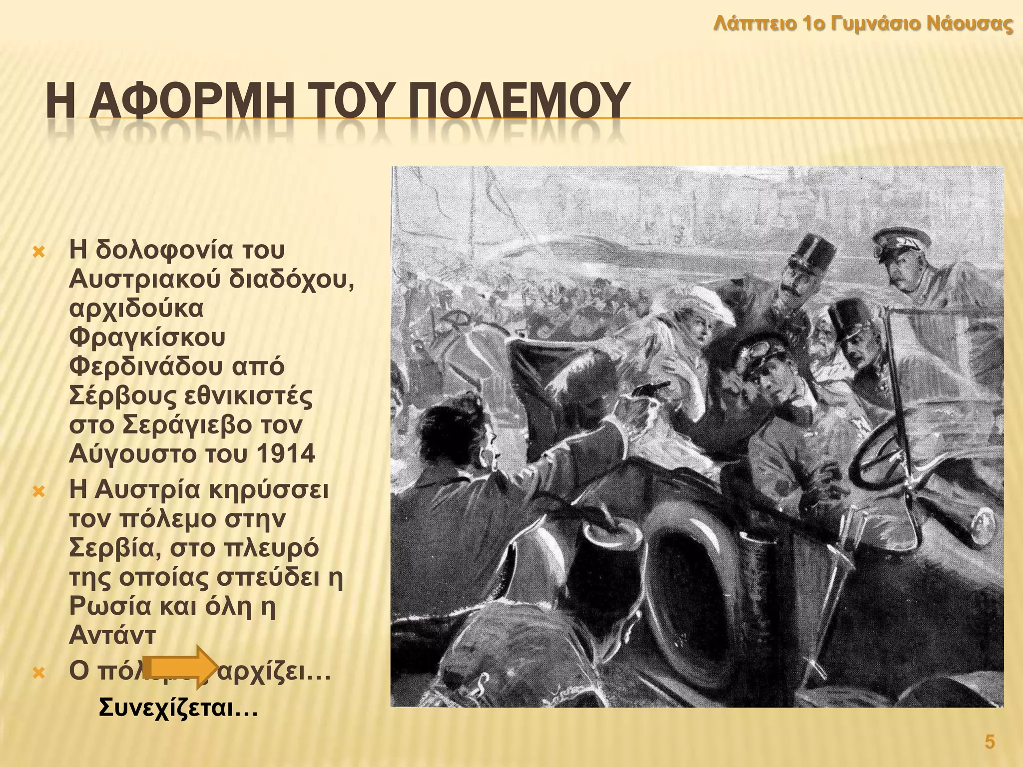 Η ΑΥΟΡΜΗ ΣΟΤ ΠΟΛΕΜΟΤ
 Ζ δνινθνλία ηνπ
Απζηξηαθνχ δηαδφρνπ,
αξρηδνχθα
Φξαγθίζθνπ
Φεξδηλάδνπ απφ
΢έξβνπο εζληθηζηέο
ζην ΢εξάγηεβν ηνλ
Αχγνπζην ηνπ 1914
 Ζ Απζηξία θεξχζζεη
ηνλ πφιεκν ζηελ
΢εξβία, ζην πιεπξφ
ηεο νπνίαο ζπεχδεη ε
Ρσζία θαη φιε ε
Αληάλη
 Ο πφιεκνο αξρίδεη…
5
Λάππεην 1ν Γπκλάζην Νάνπζαο
΢πλερίδεηαη…
 