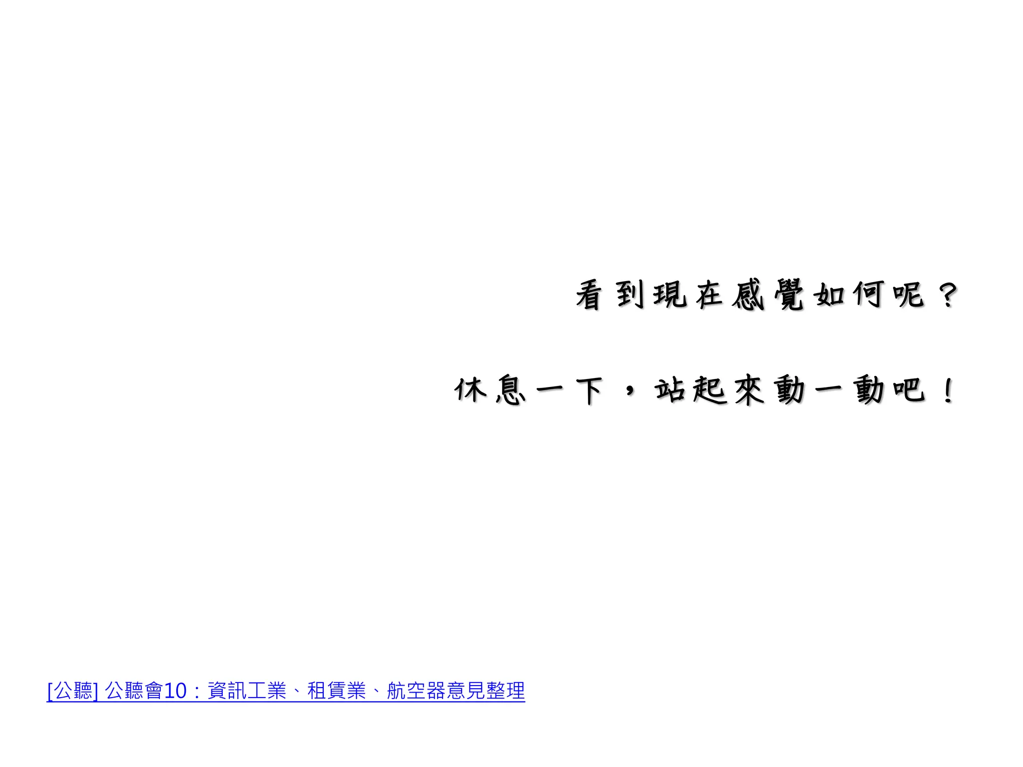 [公聽] 公聽會10：資訊工業、租賃業、航空器意見整理
看到現在感覺如何呢？
休息一下，站起來動一動吧！
 