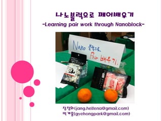 나노블럭으로 페어배우기
-Learning pair work through Nanoblock-
장정화(jang.hellena@gmail.com)
박계홍(gyehongpark@gmail.com)
 
