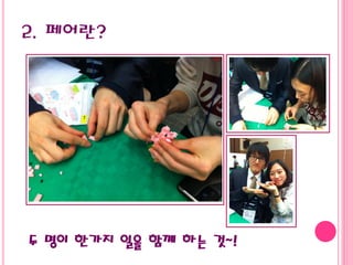 2. 페어란?
두 명이 한가지 일을 함꼐 하는 것~!
 