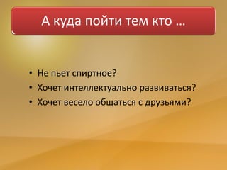 А куда пойти тем кто …
• Не пьет спиртное?
• Хочет интеллектуально развиваться?
• Хочет весело общаться с друзьями?
 