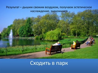 Результат – дышим свежим воздухом, получаем эстетическое
наслаждение, знакомимся
Сходить в парк
 