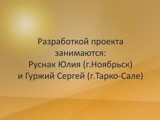 Разработкой проекта
занимаются:
Руснак Юлия (г.Ноябрьск)
и Гуржий Сергей (г.Тарко-Сале)
 