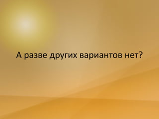 А разве других вариантов нет?
 