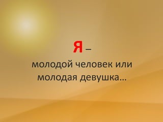 Я–
молодой человек или
молодая девушка…
 