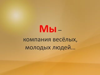 Мы–
компания весёлых,
молодых людей…
 