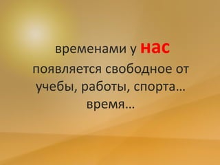 временами у нас
появляется свободное от
учебы, работы, спорта…
время…
 
