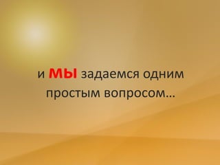 и мы задаемся одним
простым вопросом…
 
