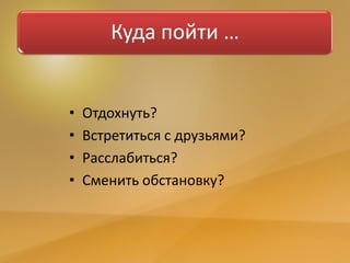 Куда пойти …
• Отдохнуть?
• Встретиться с друзьями?
• Расслабиться?
• Сменить обстановку?
 