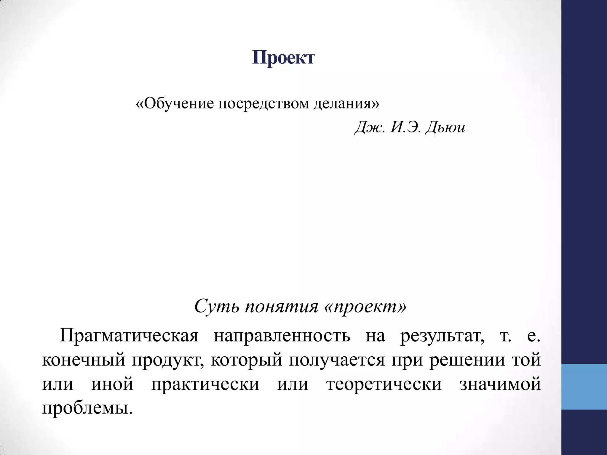 Проект
«Обучение посредством делания»
Дж. И.Э. Дьюи
Суть понятия «проект»
Прагматическая направленность на результат, т. е.
конечный продукт, который получается при решении той
или иной практически или теоретически значимой
проблемы.
 