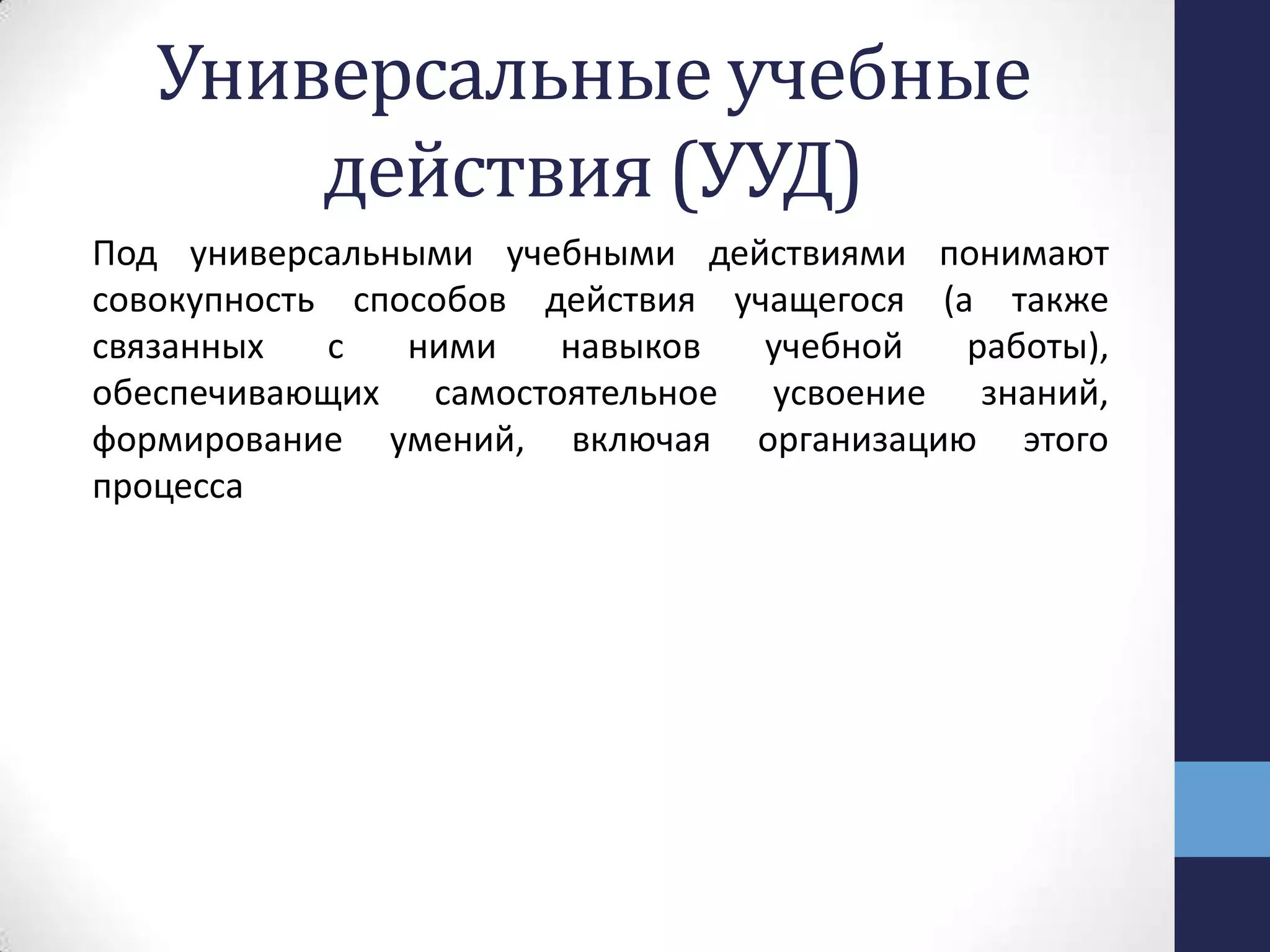 Универсальные учебные
действия (УУД)
Под универсальными учебными действиями понимают
совокупность способов действия учащегося (а также
связанных с ними навыков учебной работы),
обеспечивающих самостоятельное усвоение знаний,
формирование умений, включая организацию этого
процесса
 