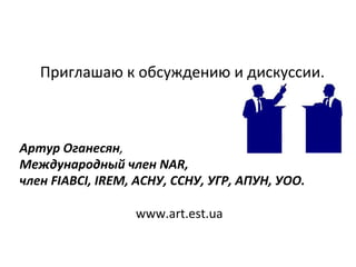 Приглашаю к обсуждению и дискуссии.
Артур Оганесян,
Международный член NAR,
член FIABCI, IREM, АСНУ, ССНУ, УГР, АПУН, УОО.
www.art.est.ua
 