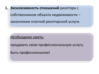 1. Эксклюзивность отношений риэлтора с
собственником объекта недвижимости –
заказчиком платной риэлторской услуги.
Необходимо уметь:
продавать свою профессиональную услугу.
Быть профессионалом!
 