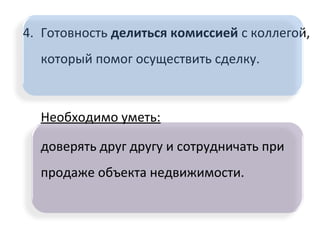 4. Готовность делиться комиссией с коллегой,
который помог осуществить сделку.
Необходимо уметь:
доверять друг другу и сотрудничать при
продаже объекта недвижимости.
 
